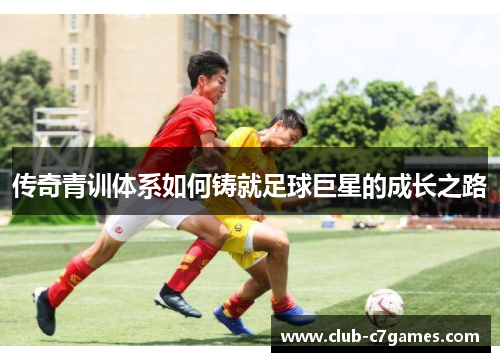 传奇青训体系如何铸就足球巨星的成长之路