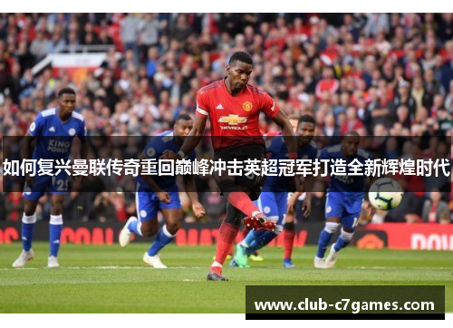 如何复兴曼联传奇重回巅峰冲击英超冠军打造全新辉煌时代