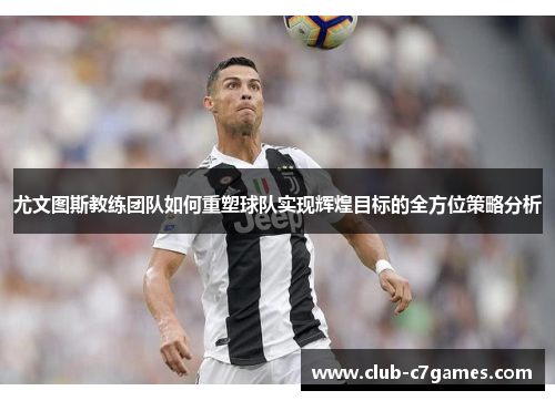 尤文图斯教练团队如何重塑球队实现辉煌目标的全方位策略分析