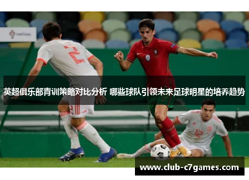 英超俱乐部青训策略对比分析 哪些球队引领未来足球明星的培养趋势