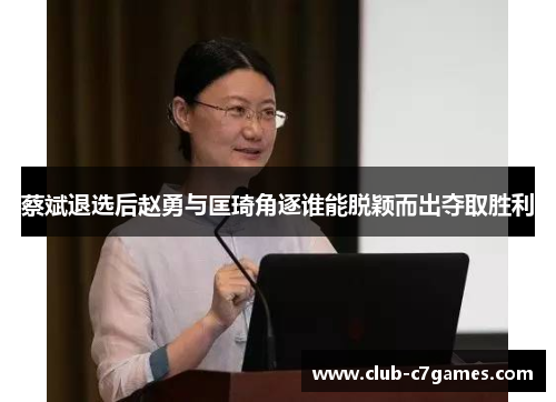 蔡斌退选后赵勇与匡琦角逐谁能脱颖而出夺取胜利