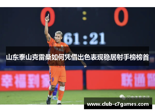 山东泰山克雷桑如何凭借出色表现稳居射手榜榜首