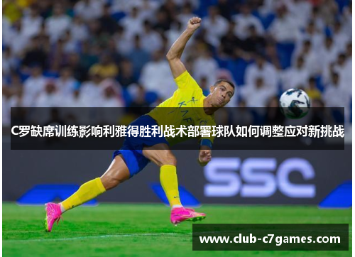 C罗缺席训练影响利雅得胜利战术部署球队如何调整应对新挑战