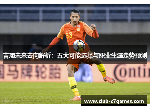 吉翔未来去向解析：五大可能选择与职业生涯走势预测