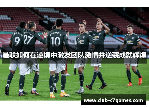 曼联如何在逆境中激发团队激情并逆袭成就辉煌