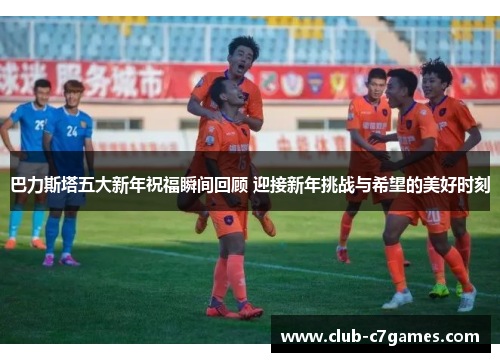 巴力斯塔五大新年祝福瞬间回顾 迎接新年挑战与希望的美好时刻