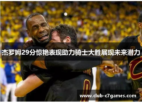 杰罗姆29分惊艳表现助力骑士大胜展现未来潜力