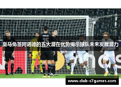 皇马免签阿诺德的五大潜在优势揭示球队未来发展潜力