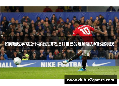 如何通过学习拉什福德的技巧提升自己的足球能力和比赛表现