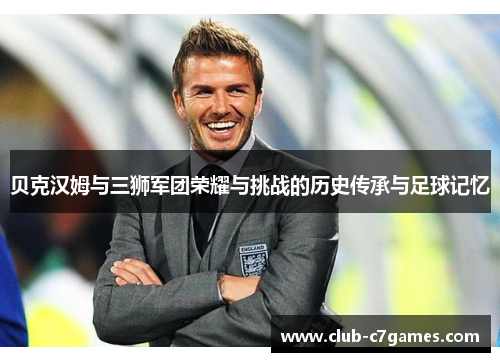 贝克汉姆与三狮军团荣耀与挑战的历史传承与足球记忆