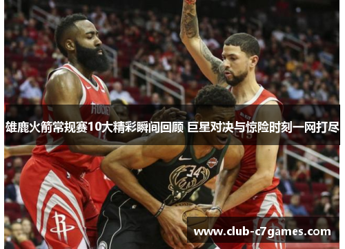 雄鹿火箭常规赛10大精彩瞬间回顾 巨星对决与惊险时刻一网打尽