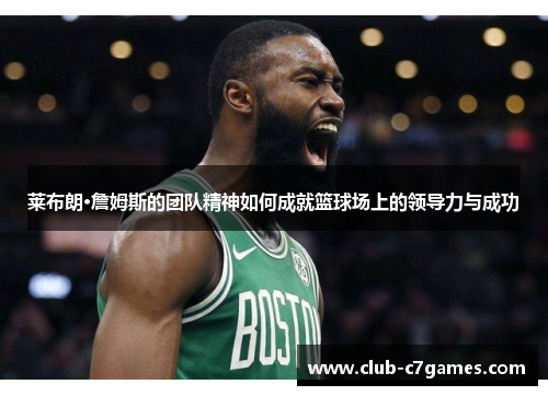 莱布朗·詹姆斯的团队精神如何成就篮球场上的领导力与成功