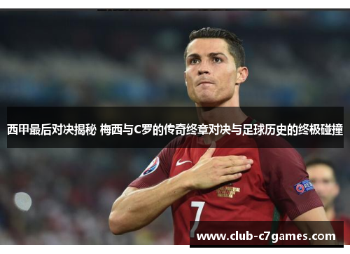 西甲最后对决揭秘 梅西与C罗的传奇终章对决与足球历史的终极碰撞 西甲最后对决揭秘 梅西与C罗的传奇终章对决与足球历史的终极碰撞