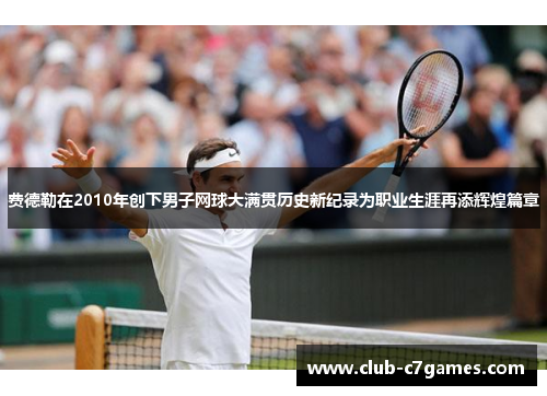 费德勒在2010年创下男子网球大满贯历史新纪录为职业生涯再添辉煌篇章