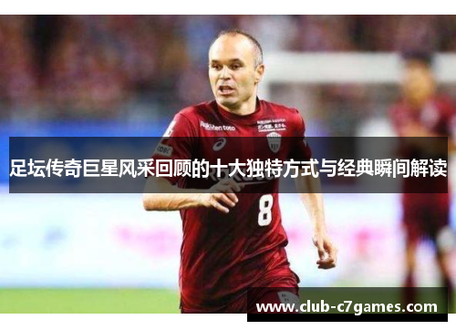 足坛传奇巨星风采回顾的十大独特方式与经典瞬间解读