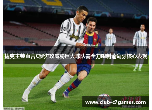 捷克主帅直言C罗进攻威胁巨大球队需全力限制葡萄牙核心表现