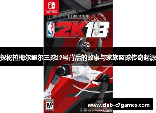 探秘拉梅尔鲍尔三球绰号背后的故事与家族篮球传奇起源 探秘拉梅尔鲍尔三球绰号背后的故事与家族篮球传奇起源