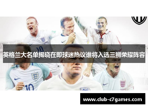 英格兰大名单揭晓在即球迷热议谁将入选三狮荣耀阵容