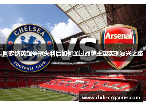 阿森纳英超争冠失利后如何通过品牌重塑实现复兴之路 阿森纳英超争冠失利后如何通过品牌重塑实现复兴之路