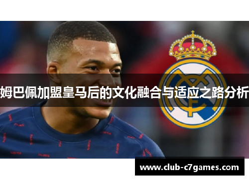 姆巴佩加盟皇马后的文化融合与适应之路分析 姆巴佩加盟皇马后的文化融合与适应之路分析