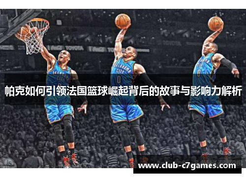 帕克如何引领法国篮球崛起背后的故事与影响力解析